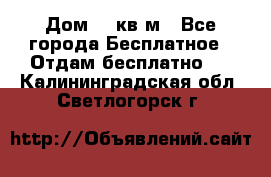 Дом 96 кв м - Все города Бесплатное » Отдам бесплатно   . Калининградская обл.,Светлогорск г.